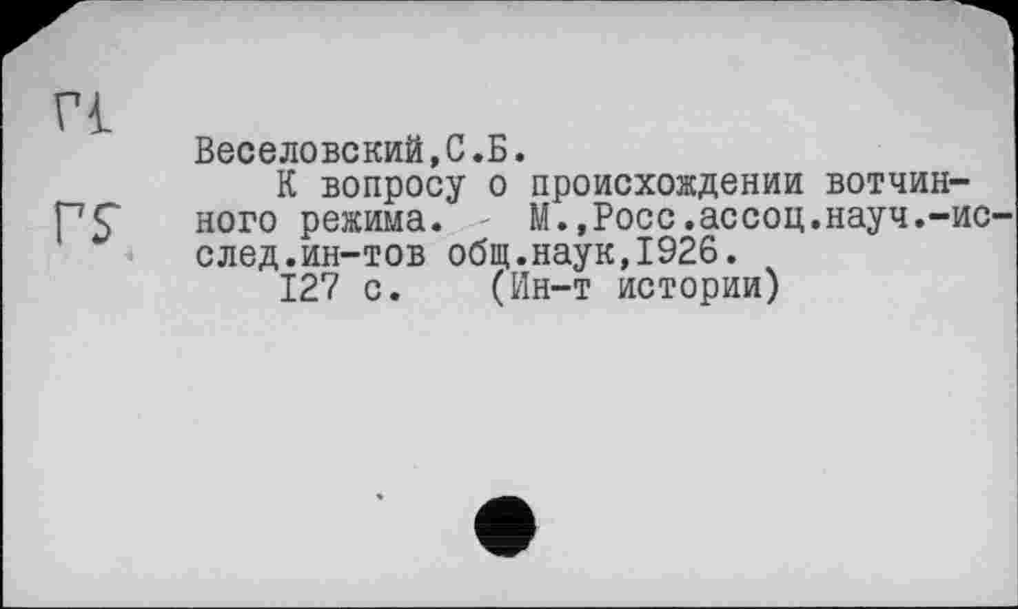 ﻿Веселовский,С.Б.
К вопросу о происхождении вотчинного режима. - М.,Росс.ассоц.науч.-ис след.ин-тов общ.наук,1926.
127 с. (Ин-т истории)